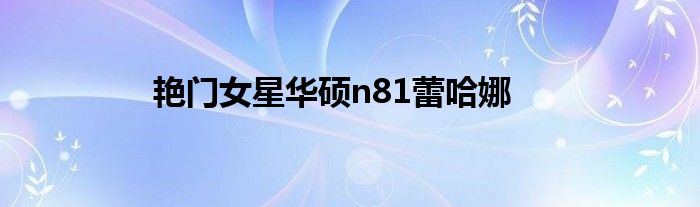  艳门女星华硕n81蕾哈娜