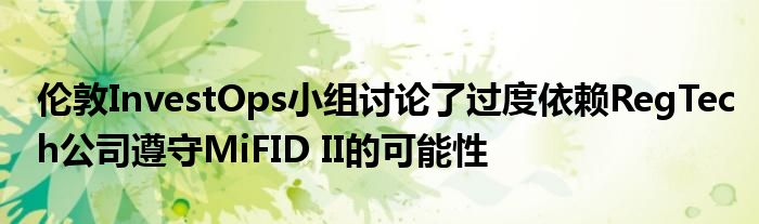 伦敦InvestOps小组讨论了过度依赖RegTech公司遵守MiFID II的可能性