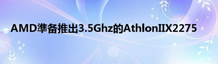 AMD準备推出3.5Ghz的AthlonIIX2275
