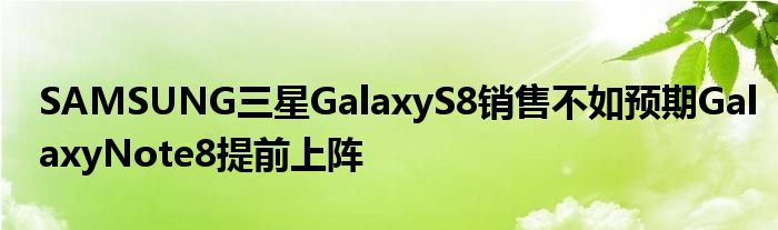 SAMSUNG三星GalaxyS8销售不如预期GalaxyNote8提前上阵