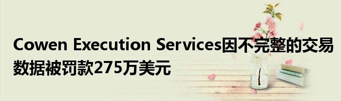 Cowen Execution Services因不完整的交易数据被罚款275万美元