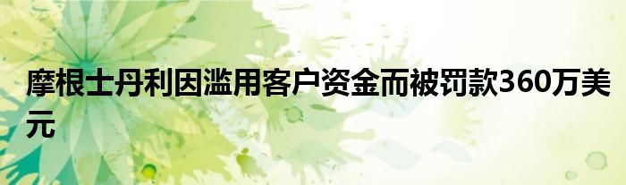 摩根士丹利因滥用客户资金而被罚款360万美元