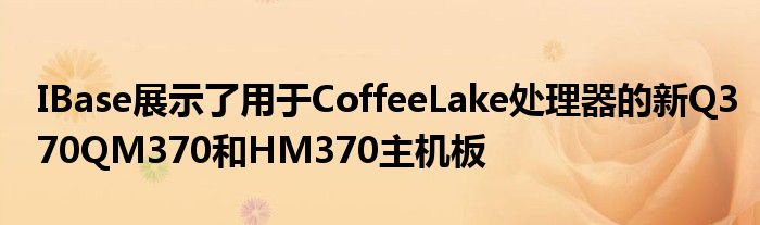 IBase展示了用于CoffeeLake处理器的新Q370QM370和HM370主机板