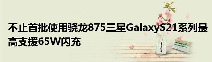 不止首批使用骁龙875三星GalaxyS21系列最高支援65W闪充