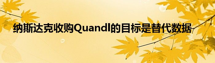 纳斯达克收购Quandl的目标是替代数据
