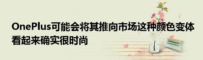 OnePlus可能会将其推向市场这种颜色变体看起来确实很时尚