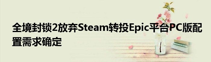 全境封锁2放弃Steam转投Epic平台PC版配置需求确定