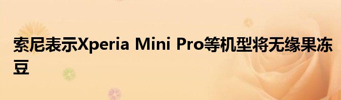 索尼表示Xperia Mini Pro等机型将无缘果冻豆