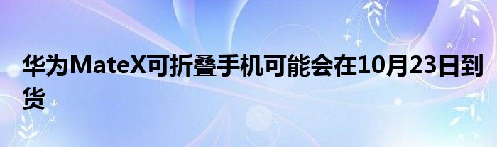华为MateX可折叠手机可能会在10月23日到货