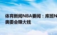 体育新闻NBA要闻：库班NBA应办自己的世界杯而不是让奥委会赚大钱