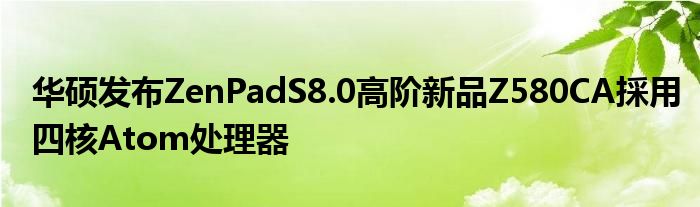 华硕发布ZenPadS8.0高阶新品Z580CA採用四核Atom处理器
