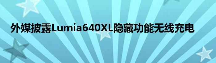 外媒披露Lumia640XL隐藏功能无线充电