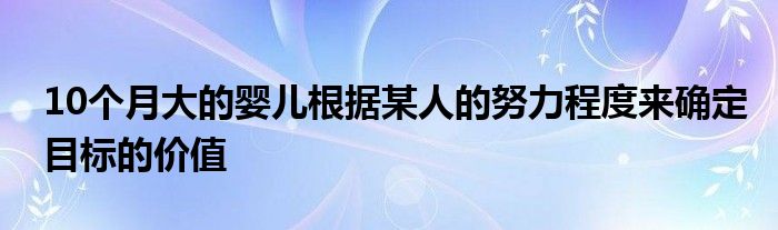 10个月大的婴儿根据某人的努力程度来确定目标的价值