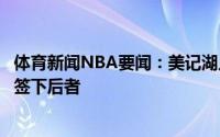 体育新闻NBA要闻：美记湖人对伯克斯感兴趣许多球队都想签下后者