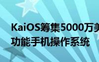 KaiOS筹集5000万美元在新市场推出其智能功能手机操作系统