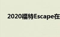 2020福特Escape在中国获得更大的格栅