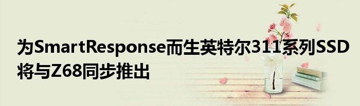 为SmartResponse而生英特尔311系列SSD将与Z68同步推出