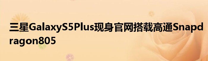 三星GalaxyS5Plus现身官网搭载高通Snapdragon805
