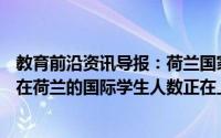 教育前沿资讯导报：荷兰国家国际化组织Nuffic表示选择留在荷兰的国际学生人数正在上升