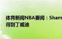 体育新闻NBA要闻：Shams奇才希望通过先签后换的方式得到丁威迪