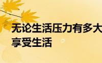 无论生活压力有多大 在鞍山依然可以快乐地享受生活