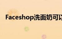 Faceshop洗面奶可以控油、去角质、美白