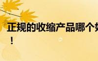 正规的收缩产品哪个好？榜单上成绩好的品牌！