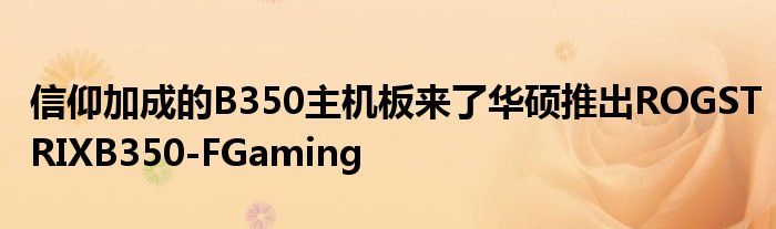 信仰加成的B350主机板来了华硕推出ROGSTRIXB350