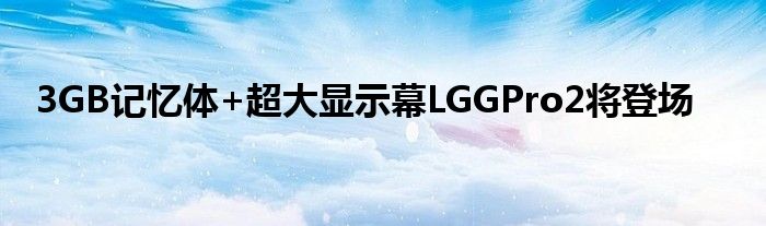 3GB记忆体+超大显示幕LGGPro2将登场