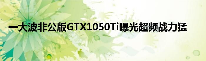 一大波非公版GTX1050Ti曝光超频战力猛