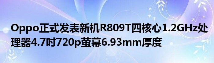 Oppo正式发表新机R809T四核心1.2GHz处理器4.7吋720p萤幕6.93mm厚度