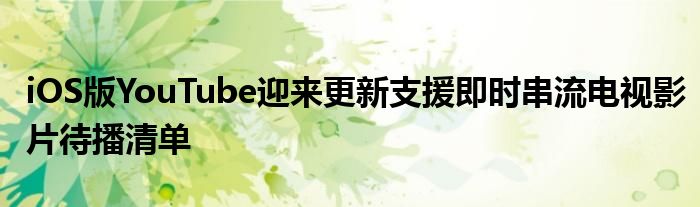 iOS版YouTube迎来更新支援即时串流电视影片待播清单