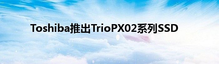 Toshiba推出TrioPX02系列SSD