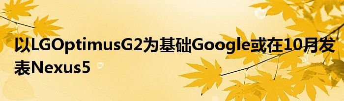以LGOptimusG2为基础Google或在10月发表Nexus5
