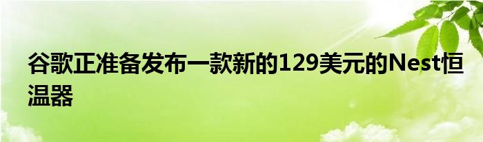 谷歌正准备发布一款新的129美元的Nest恒温器