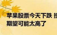苹果股票今天下跌 投资者对这家科技巨头的期望可能太高了
