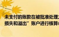 未支付的账款在被批准处理之前不需要通过“待处理财产的损失和溢出”账户进行核算()