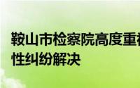 鞍山市检察院高度重视行政检察工作促进实质性纠纷解决