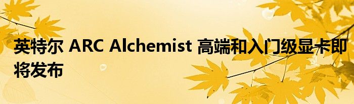 英特尔 ARC Alchemist 高端和入门级显卡即将发布