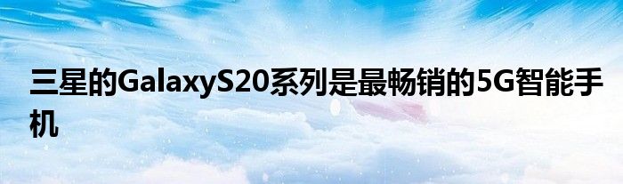 三星的GalaxyS20系列是最畅销的5G智能手机