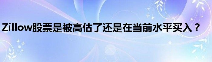 Zillow股票是被高估了还是在当前水平买入？