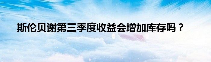 斯伦贝谢第三季度收益会增加库存吗？