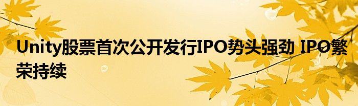 Unity股票首次公开发行IPO势头强劲 IPO繁荣持续