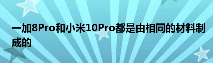 一加8Pro和小米10Pro都是由相同的材料制成的