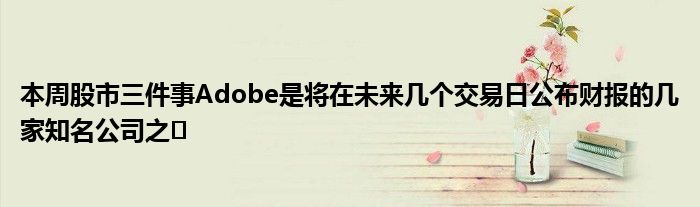 本周股市三件事Adobe是将在未来几个交易日公布财报的几家知名公司之�