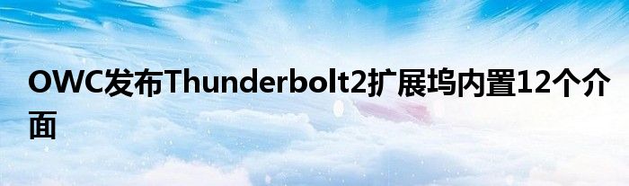 OWC发布Thunderbolt2扩展坞内置12个介面