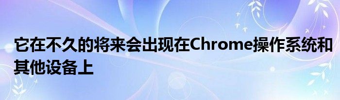 它在不久的将来会出现在Chrome操作系统和其他设备上