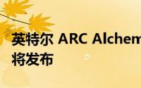英特尔 ARC Alchemist 高端和入门级显卡即将发布