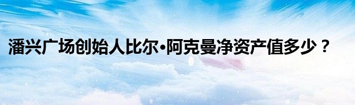 潘兴广场创始人比尔·阿克曼净资产值多少？