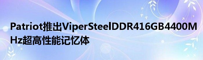 Patriot推出ViperSteelDDR416GB4400MHz超高性能记忆体